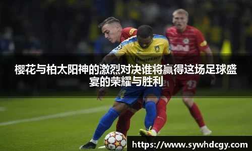樱花与柏太阳神的激烈对决谁将赢得这场足球盛宴的荣耀与胜利