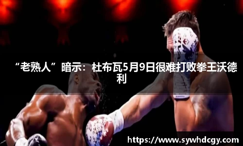 “老熟人”暗示：杜布瓦5月9日很难打败拳王沃德利