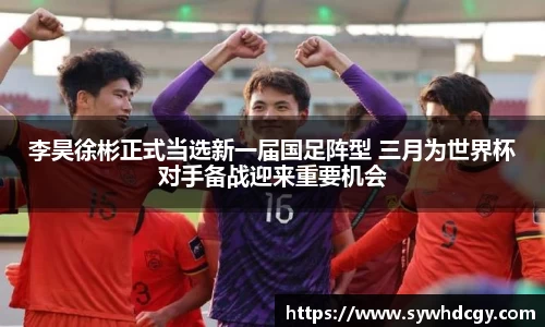 李昊徐彬正式当选新一届国足阵型 三月为世界杯对手备战迎来重要机会