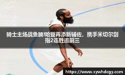 骑士主场战鱼腩!哈登再添新辅佐，携手米切尔剑指2连胜追前三
