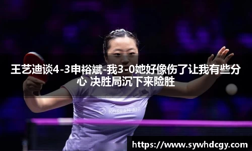 王艺迪谈4-3申裕斌-我3-0她好像伤了让我有些分心 决胜局沉下来险胜