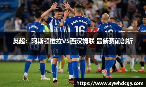 英超：阿斯顿维拉VS西汉姆联 最新赛前剖析
