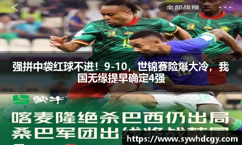 强拼中袋红球不进！9-10，世锦赛险爆大冷，我国无缘提早确定4强